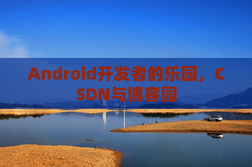 Android开发者的乐园，CSDN与博客园